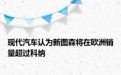 现代汽车认为新图森将在欧洲销量超过科纳