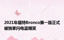 2021年福特Bronco第一版正式被独家闪电蓝嘲笑