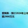 香飘飘：预计2024年上半年净亏损2900万元