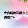 大商所焦炭期货主力合约跌2%