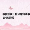 中新集团：拟分期转让中新和顺100%股权