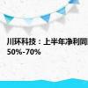 川环科技：上半年净利同比预增50%-70%