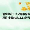 浦东建设：子公司中标多项重大项目 金额总计18.33亿元