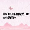 中证1000股指期货（IM）主力合约跌超3%