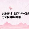 兴欣新材：拟以2500万元-5000万元回购公司股份