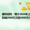 鑫科材料：预计2024年上半年净利润2900万元到3900万元