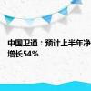 中国卫通：预计上半年净利同比增长54%