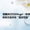 德国央行行长Nagel：欧洲央行在降息方面并非“自动驾驶”