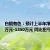 白银有色：预计上半年净利900万元-1350万元 同比扭亏