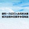 谢科一力辽打入应氏杯决赛 36年来首次出现中日棋手争冠局面