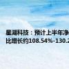 星湖科技：预计上半年净利润同比增长约108.54%-130.26%