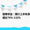 智慧农业：预计上半年净利同比增长74%-132%