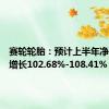 赛轮轮胎：预计上半年净利同比增长102.68%-108.41%