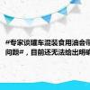 #专家谈罐车混装食用油会带来哪些问题#，目前还无法给出明确答