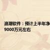 浪潮软件：预计上半年净利亏损9000万元左右