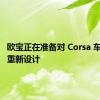 欧宝正在准备对 Corsa 车型进行重新设计