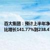 百大集团：预计上半年净利润同比增长141.77%到238.47%