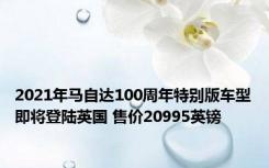 2021年马自达100周年特别版车型即将登陆英国 售价20995英镑