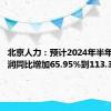 北京人力：预计2024年半年度净利润同比增加65.95%到113.36%