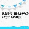 凯美特气：预计上半年净亏损4500万元-6600万元