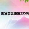 现货黄金跌破2350美元