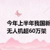 今年上半年我国新注册无人机超60万架