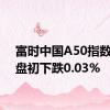 富时中国A50指数期货盘初下跌0.03%