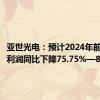 亚世光电：预计2024年前半年净利润同比下降75.75%—83.8%