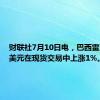 财联社7月10日电，巴西雷亚尔兑美元在现货交易中上涨1%。