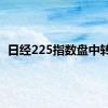 日经225指数盘中转涨