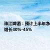 珠江啤酒：预计上半年净利同比增长30%-45%