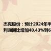 杰克股份：预计2024年半年度净利润同比增加40.43%到60.02%