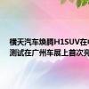 横天汽车焕腾H1SUV在中国的测试在广州车展上首次亮相