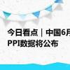 今日看点｜中国6月CPI、PPI数据将公布