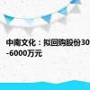 中南文化：拟回购股份3000万元-6000万元