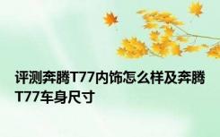 评测奔腾T77内饰怎么样及奔腾T77车身尺寸