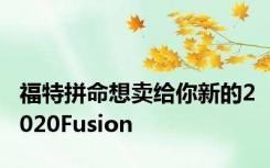 福特拼命想卖给你新的2020Fusion