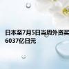 日本至7月5日当周外资买进日股6037亿日元