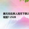 美元兑在岸人民币下跌220点，现报7.2528