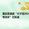 重庆巫溪县“大宁河2024年第1号洪水”已形成