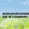 加沙停火协议四方会谈就部分问题达成一致 11日将继续进行