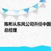 陈彬从东风公司升任中国一汽副总经理