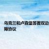 乌克兰和卢森堡签署双边安全保障协议