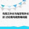 乌克兰外长与匈牙利外长举行会谈 讨论俄乌局势等问题