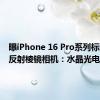 曝iPhone 16 Pro系列标配四重反射棱镜相机：水晶光电供货