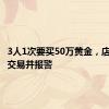 3人1次要买50万黄金，店员取消交易并报警