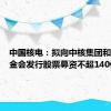 中国核电：拟向中核集团和社保基金会发行股票募资不超140亿元