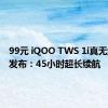 99元 iQOO TWS 1i真无线耳机发布：45小时超长续航