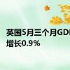 英国5月三个月GDP环比增长0.9%