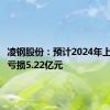 凌钢股份：预计2024年上半年净亏损5.22亿元